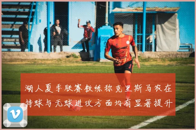 湖人夏季联赛教练称克里斯马农在持球与无球进攻方面均有显著提升