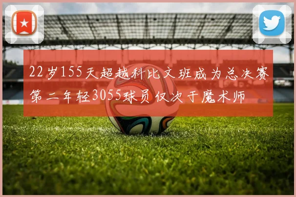 22岁155天超越科比文班成为总决赛第二年轻3055球员仅次于魔术师