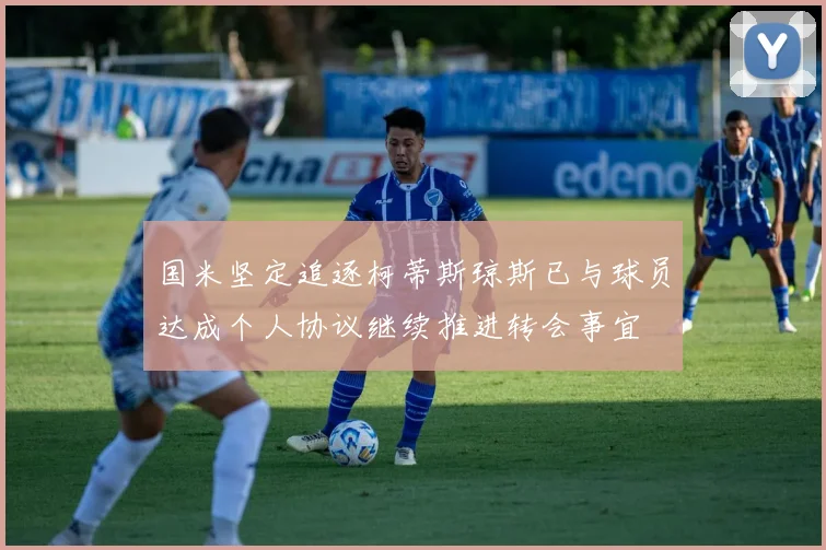 国米坚定追逐柯蒂斯琼斯已与球员达成个人协议继续推进转会事宜