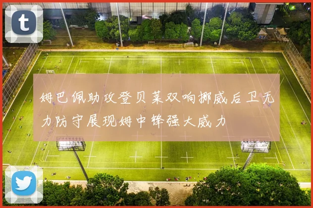 姆巴佩助攻登贝莱双响挪威后卫无力防守展现姆中锋强大威力